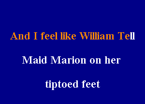 And I feel like William Tell
Maid Marion on her

tiptoed feet