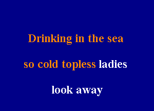 Drinking in the sea

so cold topless ladies

look away