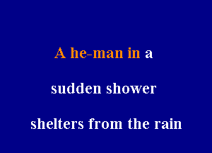 A he-man in a

sudden shower

shelters from the rain