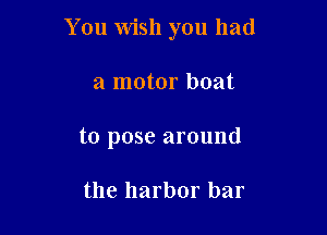 You wish you had

a motor boat
to pose around

the harbor bar
