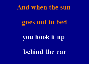And when the sun

goes out to bed

you hook it up

behind the car