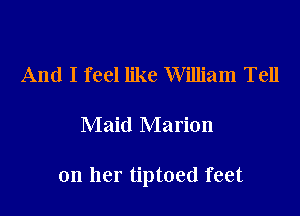 And I feel like William Tell
Maid Marion

on her tiptoed feet