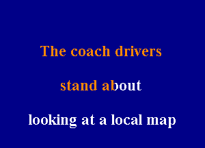 The coach drivers

stand about

looking at a local map