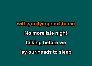 with you lying next to me
No more late night

talking before we

lay our heads to sleep