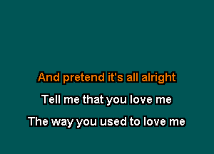 And pretend it's all alright

Tell me that you love me

The way you used to love me