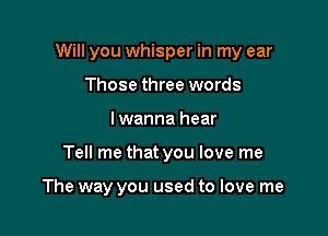 Will you whisper in my ear

Those three words
I wanna hear
Tell me that you love me

The way you used to love me