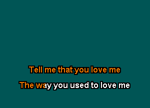 Tell me that you love me

The way you used to love me