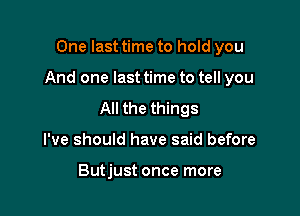 One last time to hold you

And one last time to tell you

All the things
I've should have said before

Butjust once more