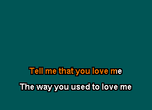 Tell me that you love me

The way you used to love me