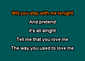 Will you stay with me tonight

And pretend
it's all alright
Tell me that you love me

The way you used to love me