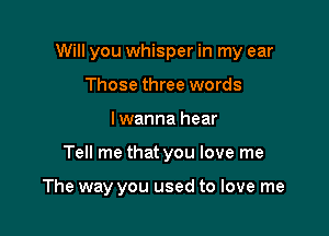 Will you whisper in my ear

Those three words
I wanna hear
Tell me that you love me

The way you used to love me