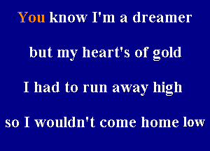 You know I'm a dreamer
but my heart's of gold
I had to run away high

so I wouldn't come home lour