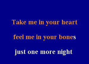Take me in your heart
feel me in your bones

just one more night