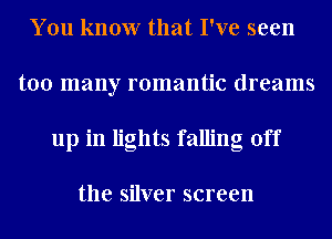 You know that I've seen
too many romantic dreams
up in lights falling off

the silver screen