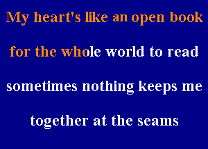 My heart's like an open book
for the Whole world to read
sometimes nothing keeps me

together at the seams