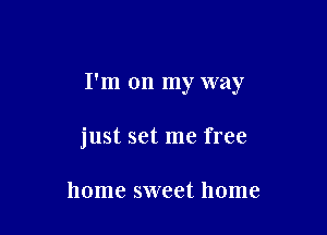 I'm on my way

just set me free

home sweet home