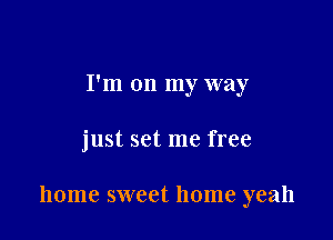 I'm on my way

just set me free

home sweet home yeah