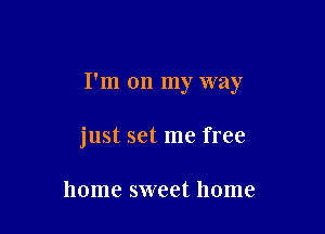 I'm on my way

just set me free

home sweet home