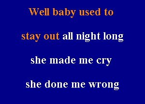 Well baby used to

stay out all night long

she made me cry

she done me wrong