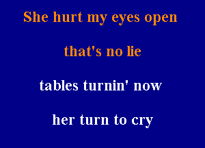 She hurt my eyes open
that's no lie

tables turnin' now

her turn to cry
