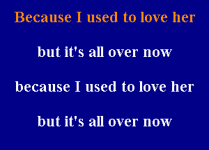 Because I used to love her

but it's all over now

because I used to love her

but it's all over now