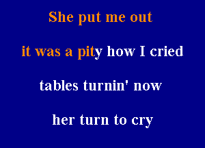 She put me out
it was a pity how I cried

tables turnin' now

her turn to cry