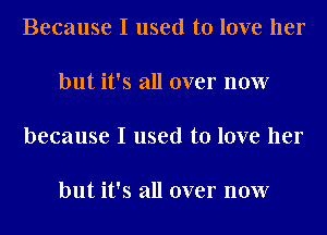 Because I used to love her

but it's all over now

because I used to love her

but it's all over now