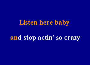 Listen here baby

and stop actin' so crazy