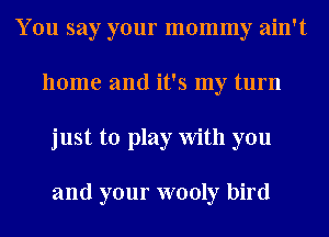 You say your mommy ain't
home and it's my turn
just to play With you

and your wooly bird