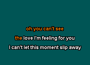 oh you can't see

the love I'm feeling for you

I can't let this moment slip away