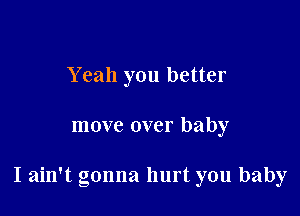 Y eah you better

move over baby

I ain't gonna hurt you baby