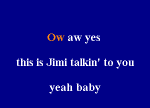 Ow aw yes

this is Jimi talkin' to you

yeah baby