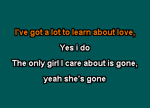 I've got a lot to learn about love,

Yes i do

The only girl I care about is gone,

yeah she's gone