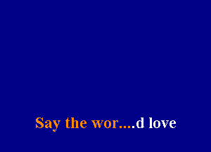 Say the wor....d love