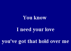 You know

I need your love

you've got that hold over me