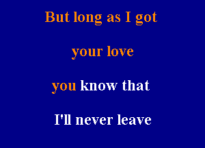 But long as I got

your love
you know that

I'll never leave