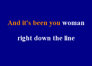 And it's been you woman

right down the line