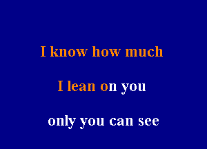 I know how much

I lean on you

only you can see