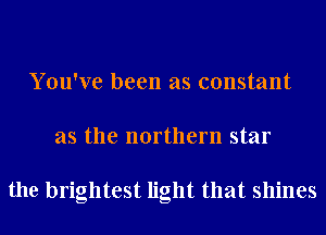 You've been as constant
as the northern star

the brightest light that shines