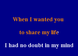 When I wanted you

to share my life

I had no doubt in my mind