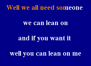 Well we all need someone
we can lean on
and if you want it

well you can lean on me