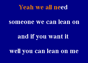 Yeah we all need
someone we can lean on
and if you want it

well you can lean on me