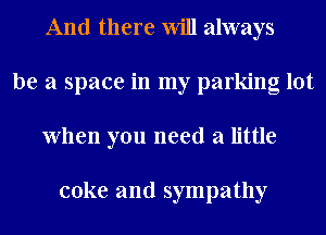 And there Will always
be a space in my parking lot
When you need a little

coke and sympathy