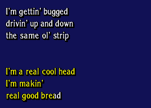 I'm gettin' bugged
dn'vin' up and down
the same ol' strip

I'm a real cool head
I'm makin'
real good bread