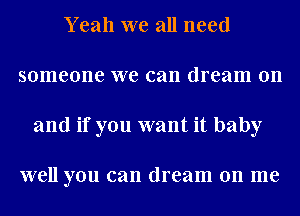 Yeah we all need
someone we can dream on
and if you want it baby

well you can dream on me