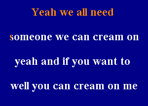 Yeah we all need
someone we can cream 011
yeah and if you want to

VVBH you can cream on me