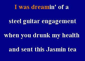 I was dreamin' of a
steel guitar engagement
When you drunk my health

and sent this Jasmin tea