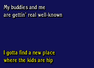 My buddies and me
are gettin' real welI-known

Igotta find a new place
where the kids are hip