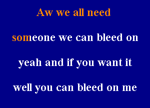 AW we all need
someone we can bleed 011
yeah and if you want it

well you can bleed on me
