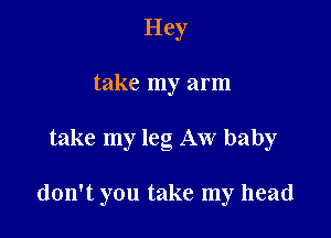 Hey
take my arm

take my leg Aw baby

don't you take my head